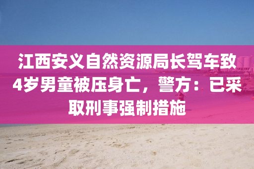 江西安義自然資源局長駕車致4歲男童被壓身亡，警方：已采取刑事強(qiáng)制措施