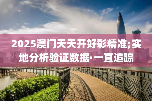 2025澳門天天開好彩精準(zhǔn);實(shí)地分析驗(yàn)證數(shù)據(jù)·一直追蹤