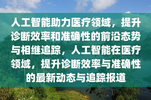 人工智能助力醫(yī)療領(lǐng)域，提升診斷效率和準(zhǔn)確性的前沿態(tài)勢(shì)與相繼追蹤，人工智能在醫(yī)療領(lǐng)域，提升診斷效率與準(zhǔn)確性的最新動(dòng)態(tài)與追蹤報(bào)道