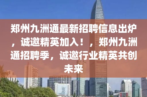 鄭州九洲通最新招聘信息出爐，誠邀精英加入！，鄭州九洲通招聘季，誠邀行業(yè)精英共創(chuàng)未來