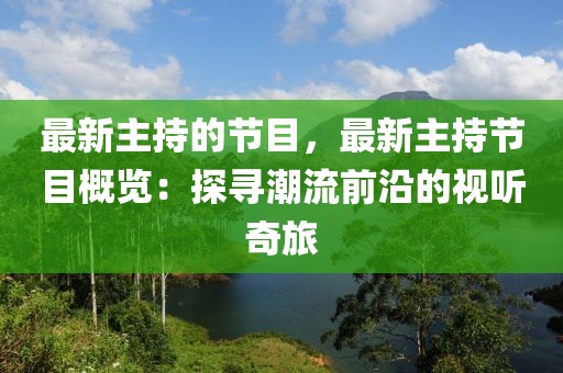 最新主持的節(jié)目，最新主持節(jié)目概覽：探尋潮流前沿的視聽奇旅