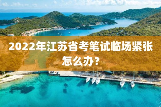 2022年江蘇省考筆試臨場緊張怎么辦？