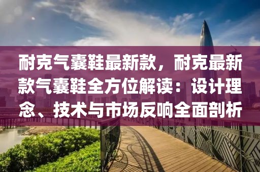 耐克氣囊鞋最新款，耐克最新款氣囊鞋全方位解讀：設(shè)計(jì)理念、技術(shù)與市場(chǎng)反響全面剖析