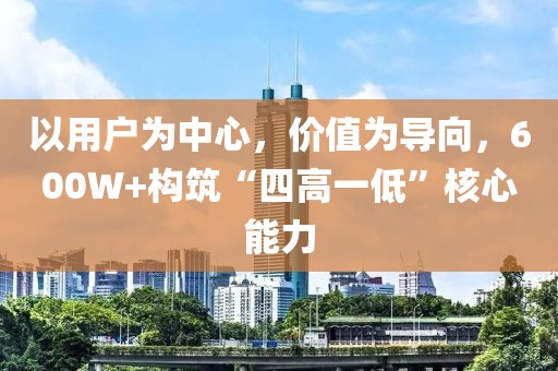 以用戶為中心，價(jià)值為導(dǎo)向，600W+構(gòu)筑“四高一低”核心能力