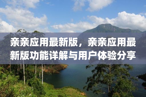 親親應(yīng)用最新版，親親應(yīng)用最新版功能詳解與用戶體驗(yàn)分享