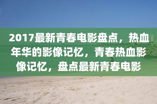 2017最新青春電影盤(pán)點(diǎn)，熱血年華的影像記憶，青春熱血影像記憶，盤(pán)點(diǎn)最新青春電影