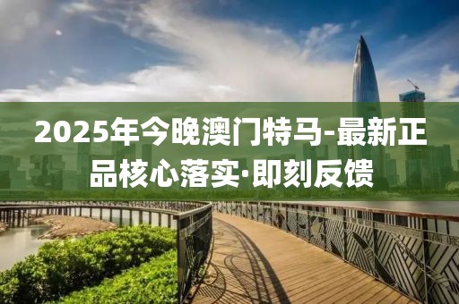 2025年今晚澳門特馬-最新正品核心落實·即刻反饋