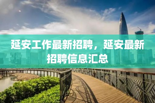 延安工作最新招聘，延安最新招聘信息匯總