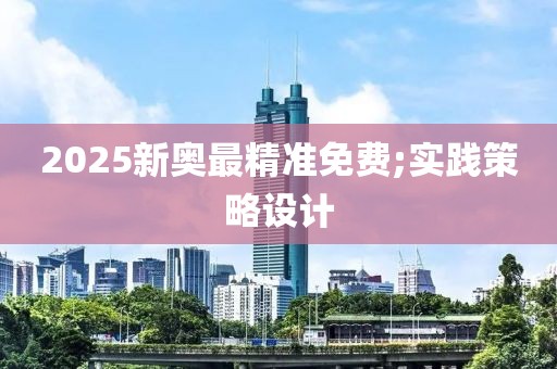 2025新奧最精準免費;實踐策略設(shè)計