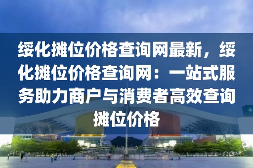 綏化攤位價格查詢網(wǎng)最新，綏化攤位價格查詢網(wǎng)：一站式服務(wù)助力商戶與消費(fèi)者高效查詢攤位價格