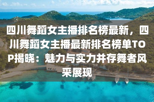 四川舞蹈女主播排名榜最新，四川舞蹈女主播最新排名榜單TOP揭曉：魅力與實(shí)力并存舞者風(fēng)采展現(xiàn)