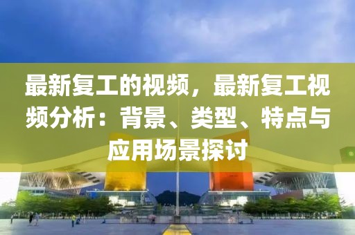 最新復工的視頻，最新復工視頻分析：背景、類型、特點與應用場景探討