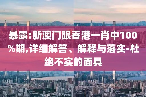 暴露:新澳門跟香港一肖中100%期,詳細(xì)解答、解釋與落實(shí)-杜絕不實(shí)的面具
