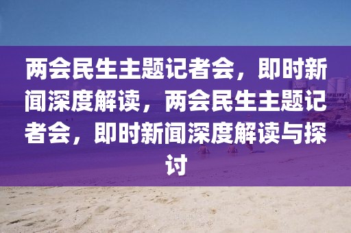 兩會(huì)民生主題記者會(huì)，即時(shí)新聞深度解讀，兩會(huì)民生主題記者會(huì)，即時(shí)新聞深度解讀與探討