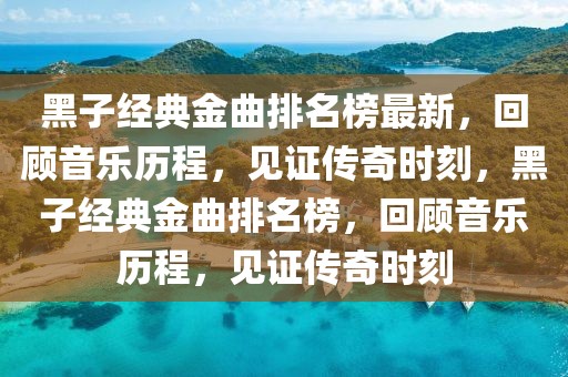 黑子經(jīng)典金曲排名榜最新，回顧音樂歷程，見證傳奇時刻，黑子經(jīng)典金曲排名榜，回顧音樂歷程，見證傳奇時刻