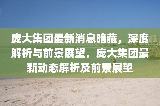 龐大集團最新消息暗藏，深度解析與前景展望，龐大集團最新動態(tài)解析及前景展望