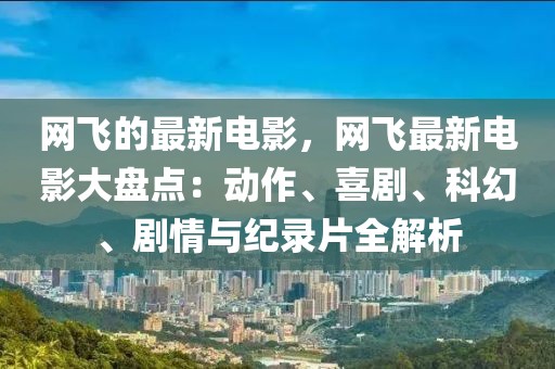 網(wǎng)飛的最新電影，網(wǎng)飛最新電影大盤點：動作、喜劇、科幻、劇情與紀錄片全解析