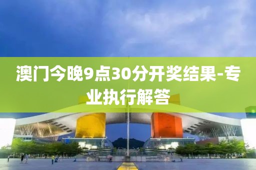 澳門今晚9點(diǎn)30分開獎(jiǎng)結(jié)果-專業(yè)執(zhí)行解答