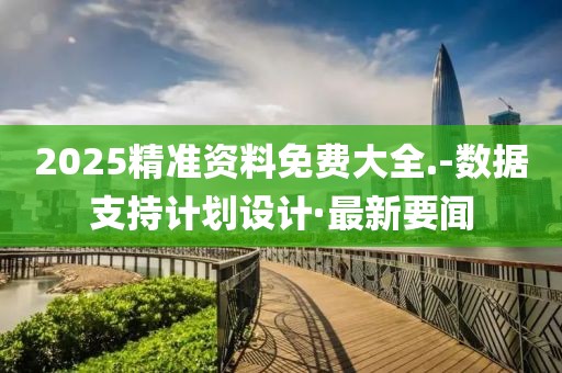 2025精準(zhǔn)資料免費(fèi)大全.-數(shù)據(jù)支持計劃設(shè)計·最新要聞