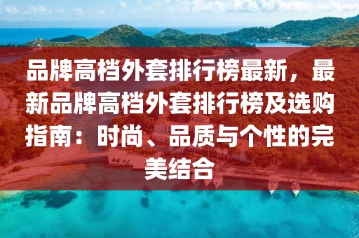 品牌高檔外套排行榜最新，最新品牌高檔外套排行榜及選購指南：時(shí)尚、品質(zhì)與個(gè)性的完美結(jié)合