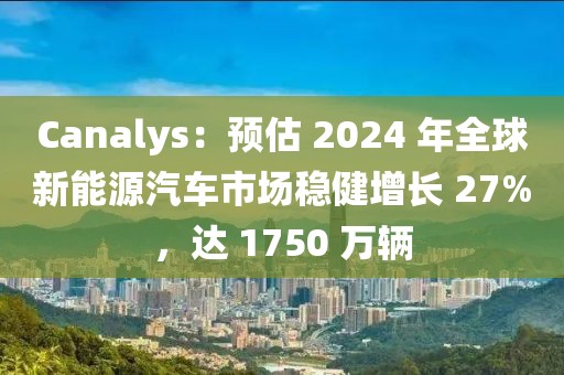 Canalys：預(yù)估 2024 年全球新能源汽車市場(chǎng)穩(wěn)健增長(zhǎng) 27%，達(dá) 1750 萬輛