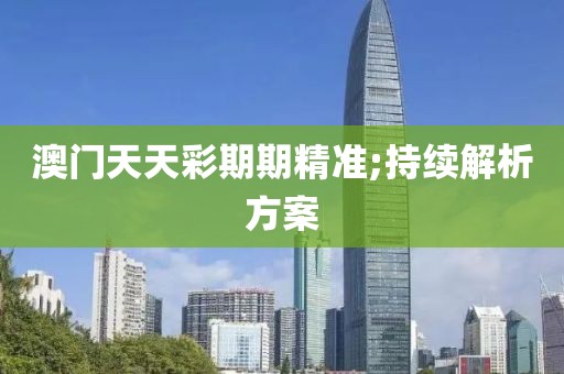 澳門天天彩期期精準(zhǔn);持續(xù)解析方案