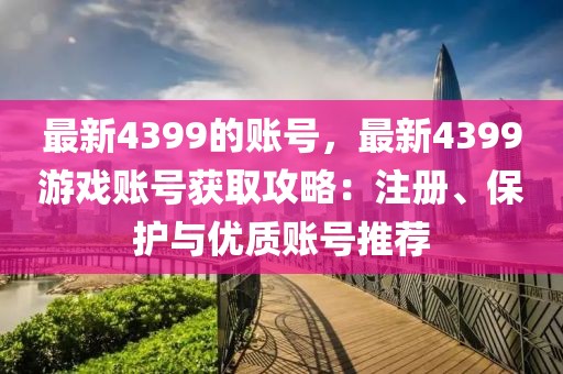 最新4399的賬號，最新4399游戲賬號獲取攻略：注冊、保護與優(yōu)質(zhì)賬號推薦