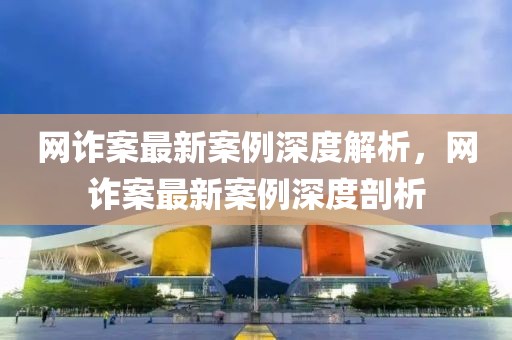 網(wǎng)詐案最新案例深度解析，網(wǎng)詐案最新案例深度剖析