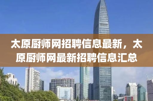太原廚師網招聘信息最新，太原廚師網最新招聘信息匯總