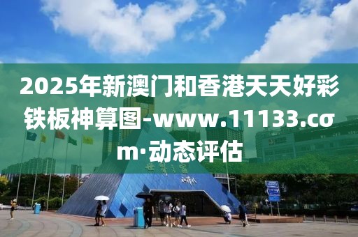 2025年新澳門和香港天天好彩鐵板神算圖-www.11133.cσm·動態(tài)評估