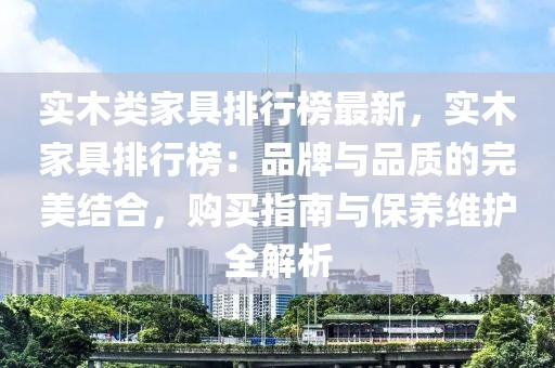 實(shí)木類家具排行榜最新，實(shí)木家具排行榜：品牌與品質(zhì)的完美結(jié)合，購買指南與保養(yǎng)維護(hù)全解析