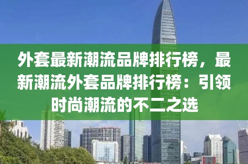 外套最新潮流品牌排行榜，最新潮流外套品牌排行榜：引領(lǐng)時(shí)尚潮流的不二之選