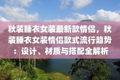 秋裝睡衣女裝最新款情侶，秋裝睡衣女裝情侶款式流行趨勢：設(shè)計(jì)、材質(zhì)與搭配全解析