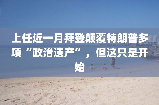 上任近一月拜登顛覆特朗普多項(xiàng)“政治遺產(chǎn)”，但這只是開始