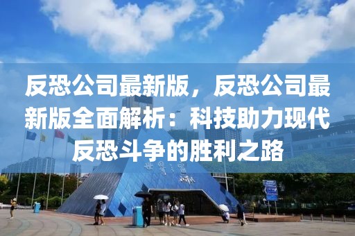 反恐公司最新版，反恐公司最新版全面解析：科技助力現(xiàn)代反恐斗爭的勝利之路