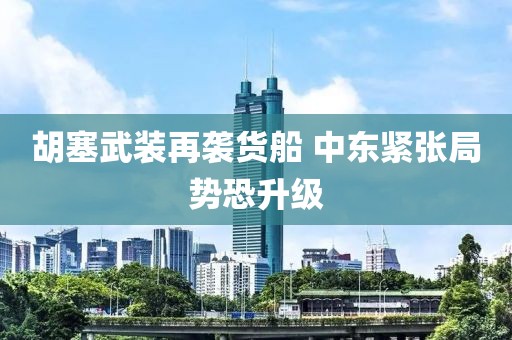胡塞武裝再襲貨船 中東緊張局勢(shì)恐升級(jí)
