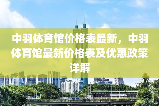 中羽體育館價格表最新，中羽體育館最新價格表及優(yōu)惠政策詳解