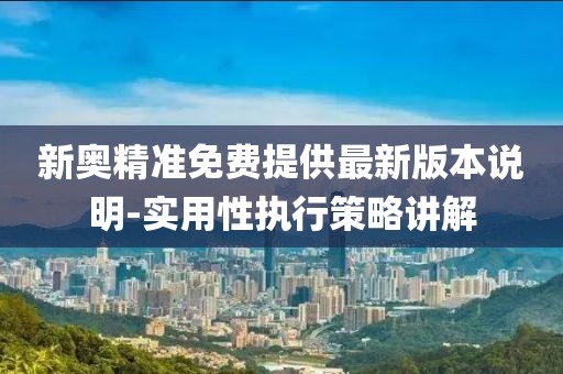 新奧精準(zhǔn)免費(fèi)提供最新版本說明-實(shí)用性執(zhí)行策略講解