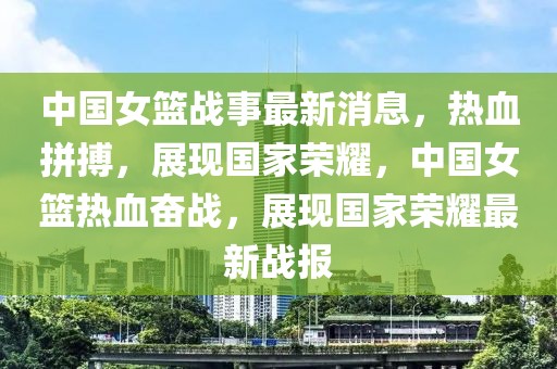 中國女籃戰(zhàn)事最新消息，熱血拼搏，展現(xiàn)國家榮耀，中國女籃熱血奮戰(zhàn)，展現(xiàn)國家榮耀最新戰(zhàn)報(bào)