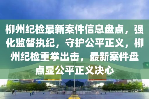 柳州紀(jì)檢最新案件信息盤點(diǎn)，強(qiáng)化監(jiān)督執(zhí)紀(jì)，守護(hù)公平正義，柳州紀(jì)檢重拳出擊，最新案件盤點(diǎn)顯公平正義決心