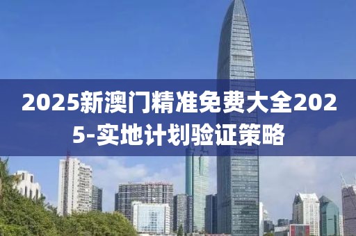 2025新澳門精準(zhǔn)免費(fèi)大全2025-實(shí)地計(jì)劃驗(yàn)證策略