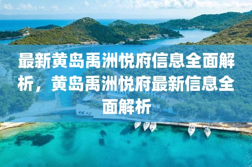 最新黃島禹洲悅府信息全面解析，黃島禹洲悅府最新信息全面解析
