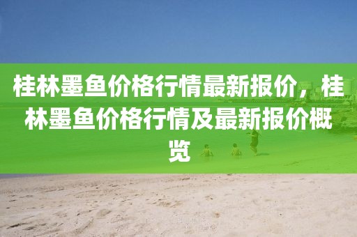 桂林墨魚價格行情最新報價，桂林墨魚價格行情及最新報價概覽