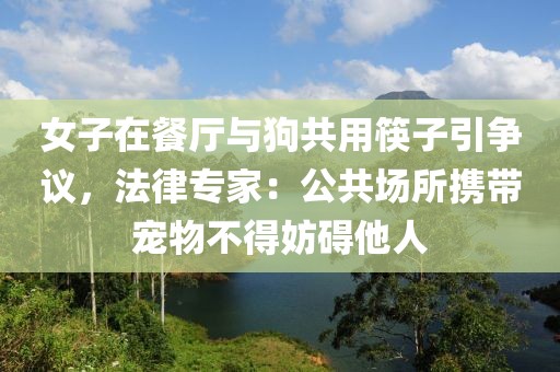 女子在餐廳與狗共用筷子引爭(zhēng)議，法律專家：公共場(chǎng)所攜帶寵物不得妨礙他人