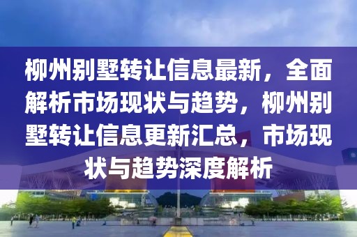 柳州別墅轉讓信息最新，全面解析市場現(xiàn)狀與趨勢，柳州別墅轉讓信息更新匯總，市場現(xiàn)狀與趨勢深度解析