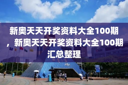 新奧天天開獎資料大全100期，新奧天天開獎資料大全100期匯總整理