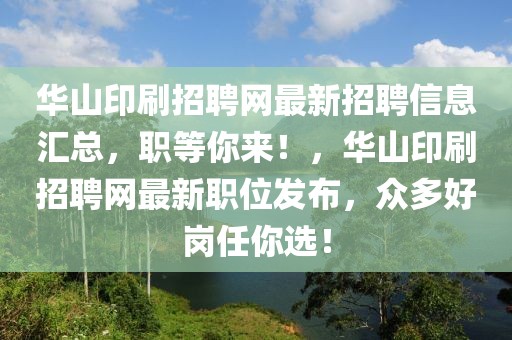 華山印刷招聘網(wǎng)最新招聘信息匯總，職等你來！，華山印刷招聘網(wǎng)最新職位發(fā)布，眾多好崗任你選！