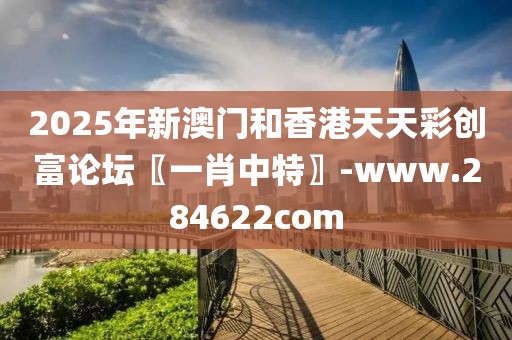 2025年新澳門和香港天天彩創(chuàng)富論壇〖一肖中特〗-www.284622com