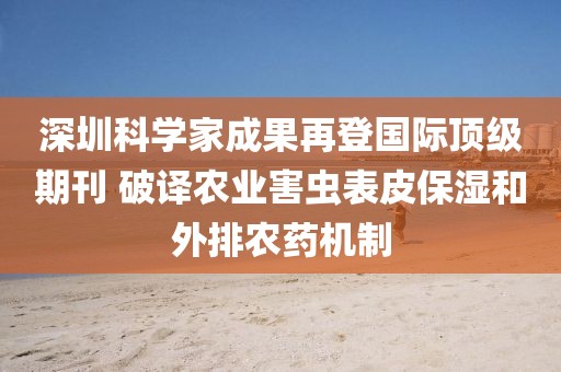 深圳科學(xué)家成果再登國(guó)際頂級(jí)期刊 破譯農(nóng)業(yè)害蟲表皮保濕和外排農(nóng)藥機(jī)制