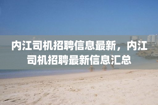 內(nèi)江司機(jī)招聘信息最新，內(nèi)江司機(jī)招聘最新信息匯總